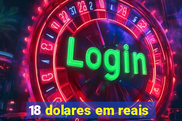 18 dolares em reais